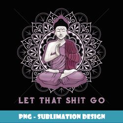 let that shitgo buddha shirt shit go yoga tshirt men women - premium png sublimation file