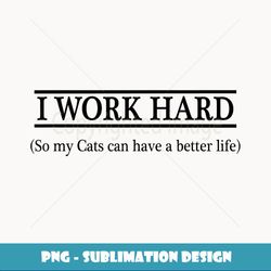 I WORK HARD so my Cats can have a better life - - Creative Sublimation PNG Download