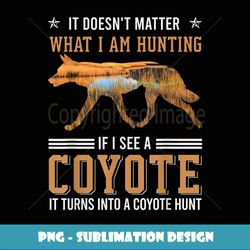 it doesn't matter what i am hunting - if i see a coyote - high-quality png sublimation download