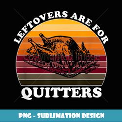 leftovers are for quitters - funny hanksgiving leftovers - elegant sublimation png download