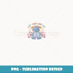 let that shit go hippo gifts cute hippopotamus lovers yoga - modern sublimation png file