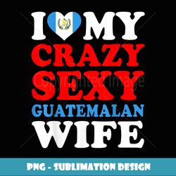 i love my crazy sexy guatemalan wife guatemala husband gift - vintage sublimation png download