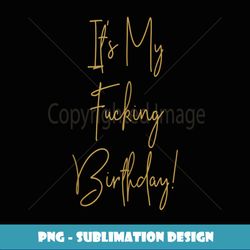 it's my fucking birthday vulgar inappropriate adult humor - exclusive sublimation digital file