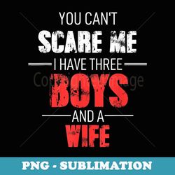 mens fathers day you cant scare me i have three boys and a wife - unique sublimation png download