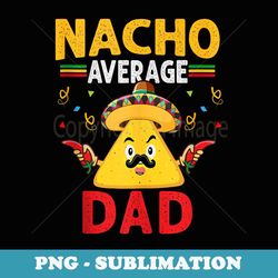 nacho average dad cinco de mayo mexican daddy - high-resolution png sublimation file