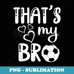 thats my bro soccer sister brother cousin game day - png sublimation digital download