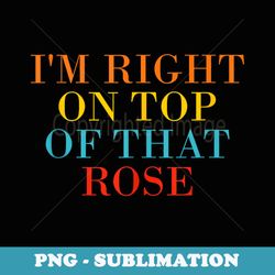 im right on top of that rose - signature sublimation png file