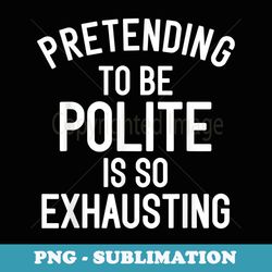 pretending to be polite is so exhausting funny - special edition sublimation png file