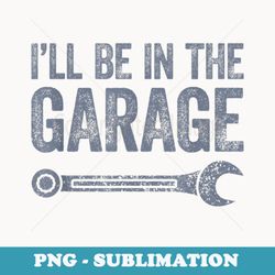 ill be in the garage - png sublimation digital download