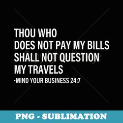 thou who does not pay my bills shall not question my travels - elegant sublimation png download