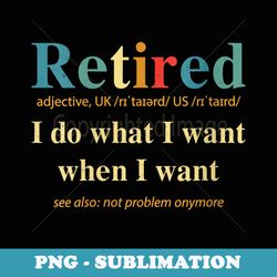 s retired i do what i want when i want not my problem anymore - digital sublimation download file