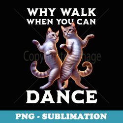 why walk when you can dance dancing cats - png transparent sublimation design