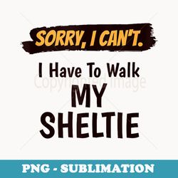 sorry i cant i have to walk my sheltie funny excuse - unique sublimation png download