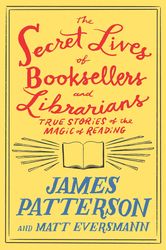 the secret lives of booksellers and librarians: true stories of the magic of reading by james patterson