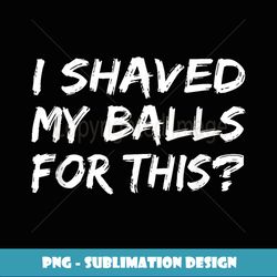 i shaved my balls for this t funny gift idea - decorative sublimation png file