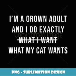 funny ium a grown adult and i do whatever my cat wants - png transparent sublimation design