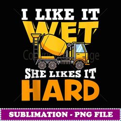 i like it wet she likes it hard concrete mixer truck funny - artistic sublimation digital file