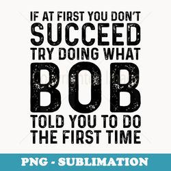 funny bob if at first you don't succeed try doing what bob - signature sublimation png file