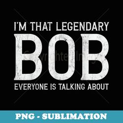 bob - i'm that legendary bob everyone is talking about bob