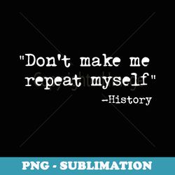 don't make me repeat myself funny history teacher saying - png sublimation digital download
