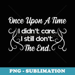 funny sarcastic once upon a time i didn't care - instant sublimation digital download