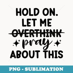 funny hold on let me overthink pray about this saying - instant png sublimation download