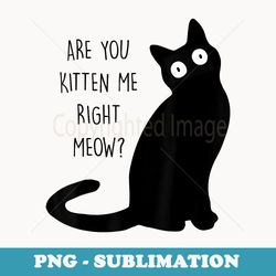 funny black cat are you kitten me right meow cat lover - special edition sublimation png file