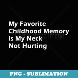 my favorite childhood memory is my neck not hurting funny - signature sublimation png file