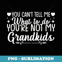 you cant tell me what to do youre not my grandkids - sublimation png file