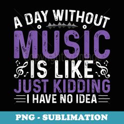 funny a day without music is like just kidding - instant sublimation digital download