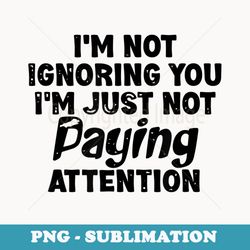 im not ignoring you im just not paying attention humor say - artistic sublimation digital file