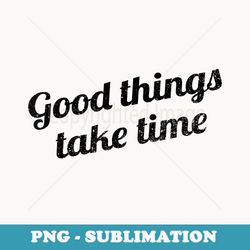 good things take time positive thinking - special edition sublimation png file