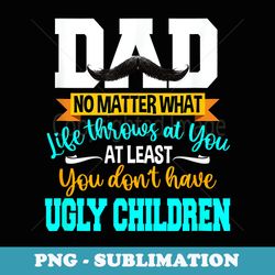 dad at least you dont have ugly children fathers day - stylish sublimation digital download