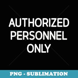 authorized personnel only, funny, jokes, sarcastic - sublimation png file