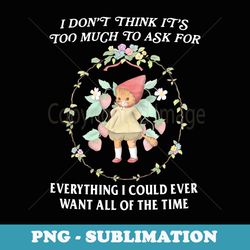 i dont think its too much to ask for everything cute cats - png sublimation digital download