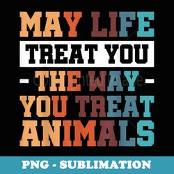 may life treat you the way you treat animals - instant png sublimation download