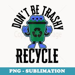 dont be trashy recycle earth day every day for men women - artistic sublimation digital file