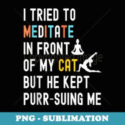 meditate in front of my cat but he kept purr-suing me - stylish sublimation digital download