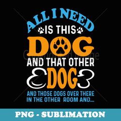all i need is this dog and that other dogs and those dogs - png transparent sublimation file
