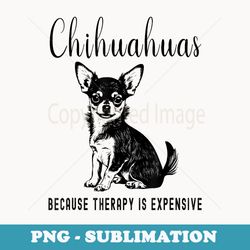 chihuahuas because therapy is expensive funny cute chihuahua - png sublimation digital download
