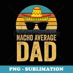 nacho average dad mexican daddy cinco de mayo fathers day - high-resolution png sublimation file