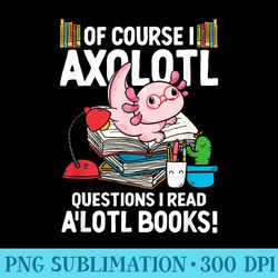 of course i axolotl questions i read alotl books axolotls - shirt graphic resources