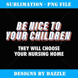 be nice to your children they will choose your nursing home - aesthetic sublimation digital file