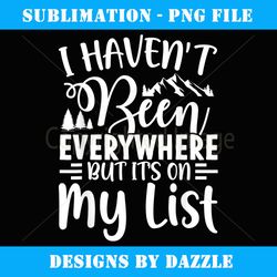 i haven't been everywhere but it's on my list travel - sublimation-ready png file