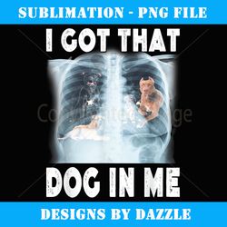 I Got that Dog in Me Xray Meme Funny Men Women Kids Friend - Creative Sublimation PNG Download