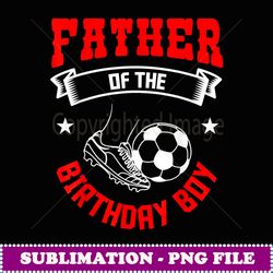 Father of the Birthday Boy Soccer Player Bday Team Party - Aesthetic Sublimation Digital File