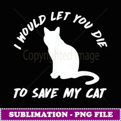funny ca t i would le you die o save my ca kien - decorative sublimation png file