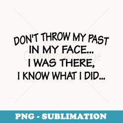 don't throw my past in my face i was there i know what i did - png sublimation digital download