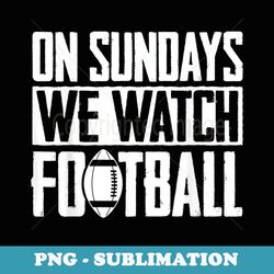 on sundays we watch football - sublimation digital download