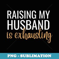 raising my husband is exhausting funny - creative sublimation png download